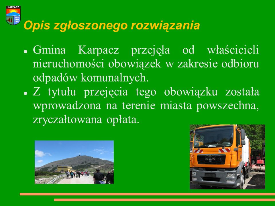 Opis zgłoszonego rozwiązania Gmina Karpacz przejęła od właścicieli nieruchomości obowiązek w zakresie odbioru odpadów komunalnych.