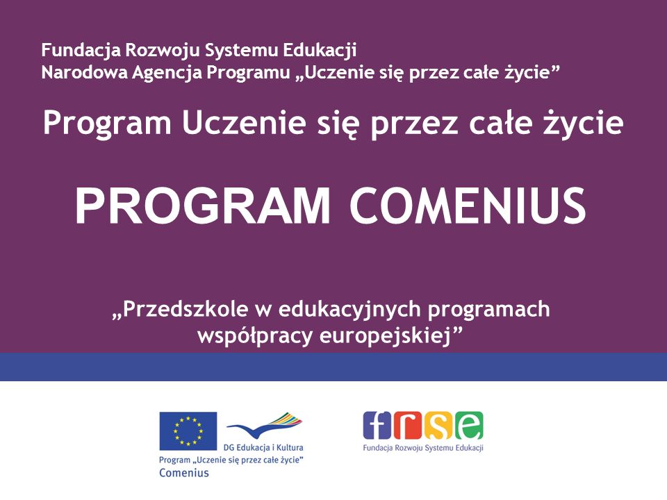 Program Uczenie się przez całe życie PROGRAM COMENIUS Przedszkole w edukacyjnych programach współpracy europejskiej Fundacja Rozwoju Systemu Edukacji Narodowa Agencja Programu Uczenie się przez całe życie