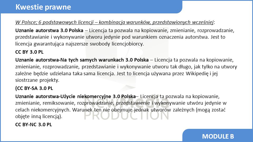 MODULE B W Polsce; 6 podstawowych licencji – kombinacja warunków, przedstawionych wcześniej: Uznanie autorstwa 3.0 Polska – Licencja ta pozwala na kopiowanie, zmienianie, rozprowadzanie, przedstawianie i wykonywanie utworu jedynie pod warunkiem oznaczenia autorstwa.