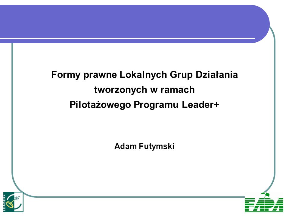 Formy prawne Lokalnych Grup Działania tworzonych w ramach Pilotażowego Programu Leader+ Adam Futymski