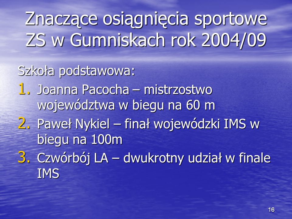 16 Znaczące osiągnięcia sportowe ZS w Gumniskach rok 2004/09 Szkoła podstawowa: 1.