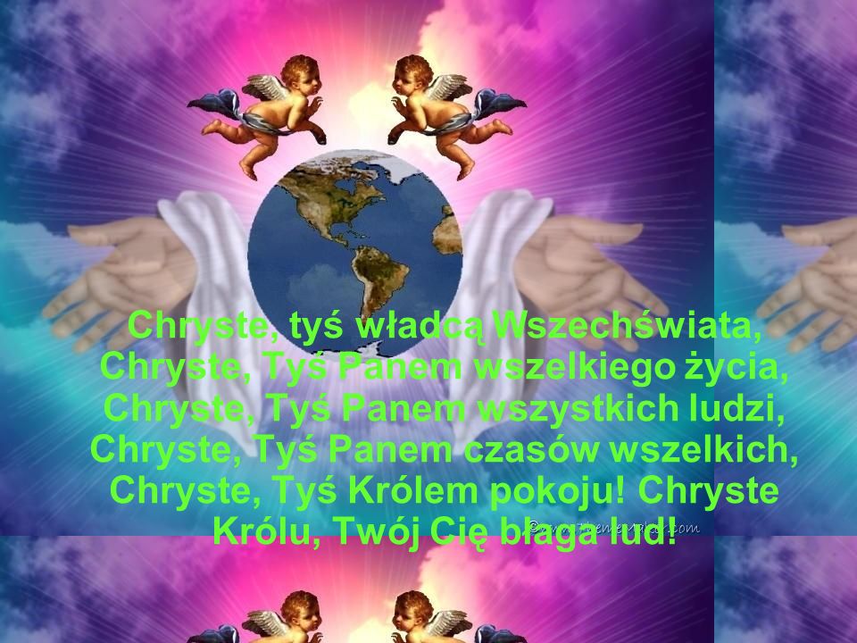 Chryste, tyś władcą Wszechświata, Chryste, Tyś Panem wszelkiego życia, Chryste, Tyś Panem wszystkich ludzi, Chryste, Tyś Panem czasów wszelkich, Chryste, Tyś Królem pokoju.