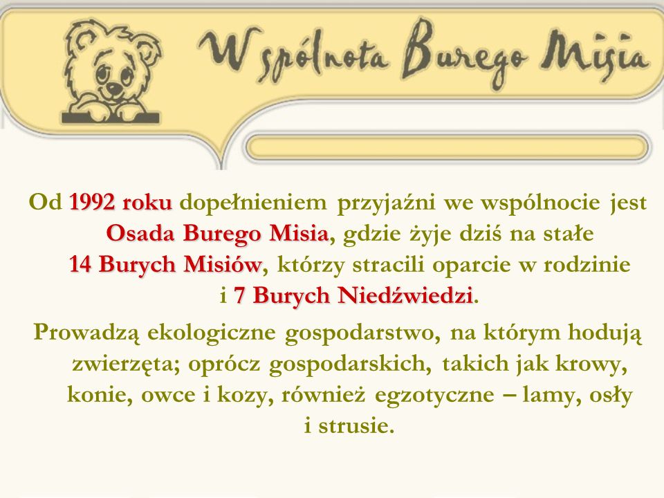 1992 roku Osada Burego Misia 14 Burych Misiów 7 Burych Niedźwiedzi Od 1992 roku dopełnieniem przyjaźni we wspólnocie jest Osada Burego Misia, gdzie żyje dziś na stałe 14 Burych Misiów, którzy stracili oparcie w rodzinie i 7 Burych Niedźwiedzi.