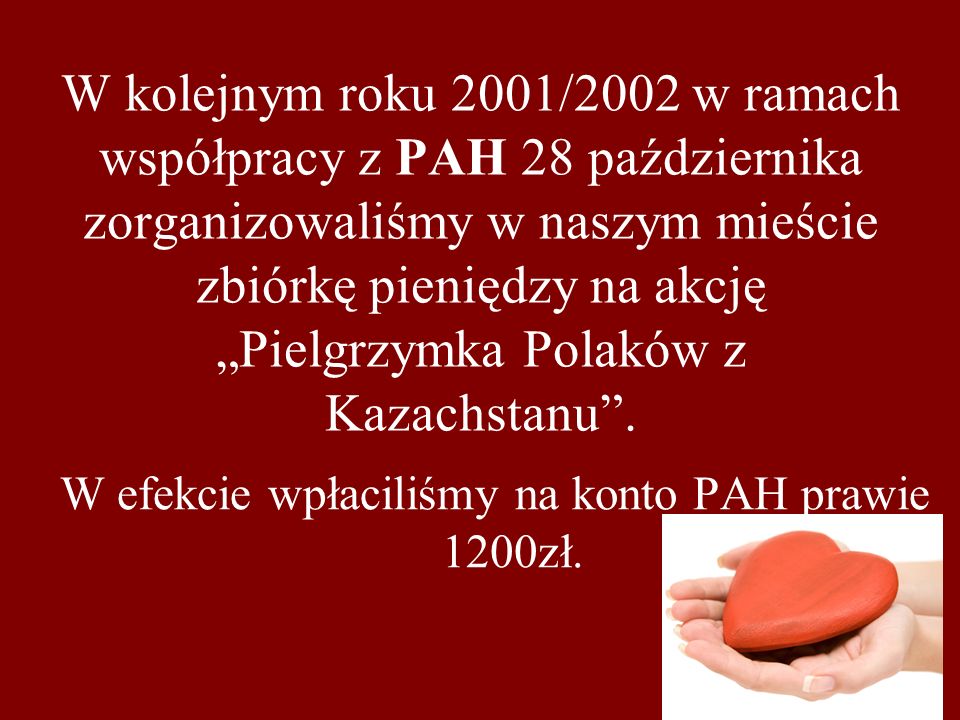 W kolejnym roku 2001/2002 w ramach współpracy z PAH 28 października zorganizowaliśmy w naszym mieście zbiórkę pieniędzy na akcję Pielgrzymka Polaków z Kazachstanu.