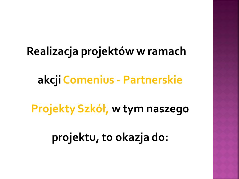 Realizacja projektów w ramach akcji Comenius - Partnerskie Projekty Szkół, w tym naszego projektu, to okazja do:
