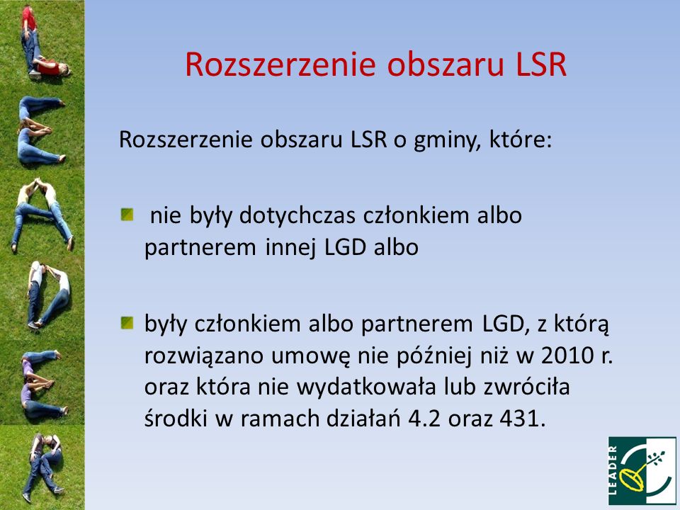 Rozszerzenie obszaru LSR Rozszerzenie obszaru LSR o gminy, które: nie były dotychczas członkiem albo partnerem innej LGD albo były członkiem albo partnerem LGD, z którą rozwiązano umowę nie później niż w 2010 r.