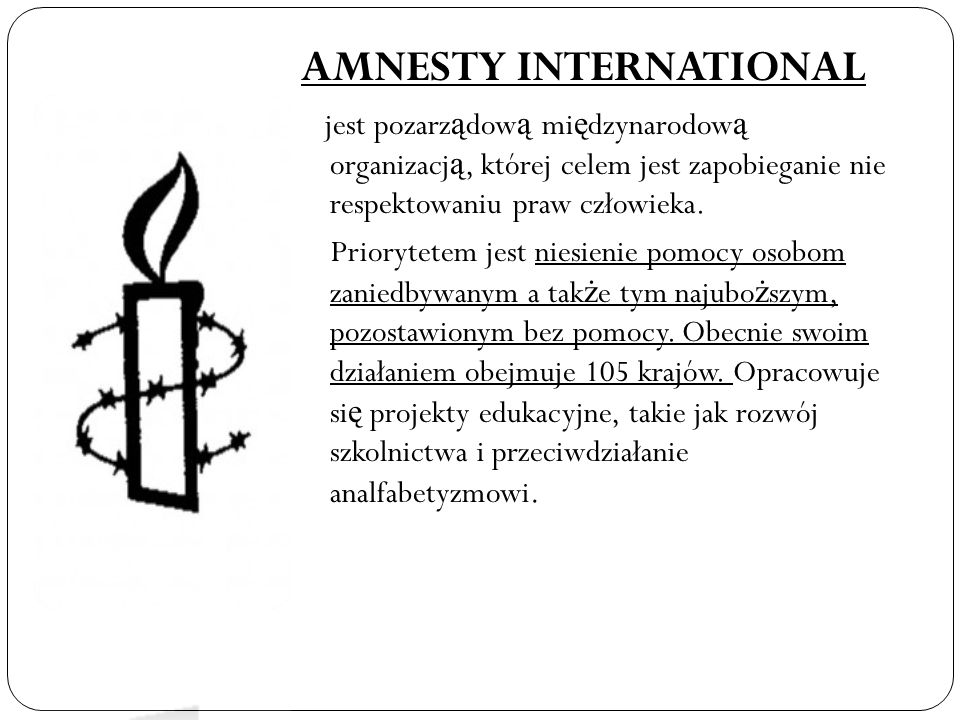 AMNESTY INTERNATIONAL jest pozarz ą dow ą mi ę dzynarodow ą organizacj ą, której celem jest zapobieganie nie respektowaniu praw człowieka.