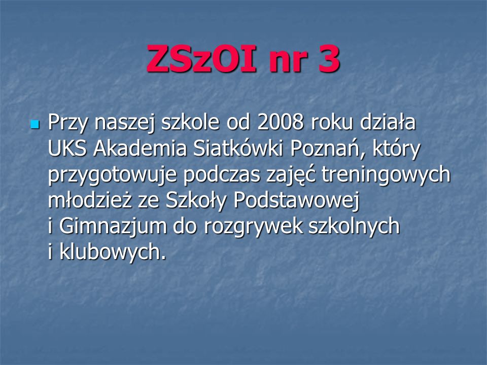 ZSzOI nr 3 Przy naszej szkole od 2008 roku działa UKS Akademia Siatkówki Poznań, który przygotowuje podczas zajęć treningowych młodzież ze Szkoły Podstawowej i Gimnazjum do rozgrywek szkolnych i klubowych.