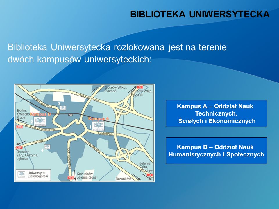 Biblioteka Uniwersytecka rozlokowana jest na terenie dwóch kampusów uniwersyteckich: BIBLIOTEKA UNIWERSYTECKA Kampus A – Oddział Nauk Technicznych, Ścisłych i Ekonomicznych Kampus B – Oddział Nauk Humanistycznych i Społecznych
