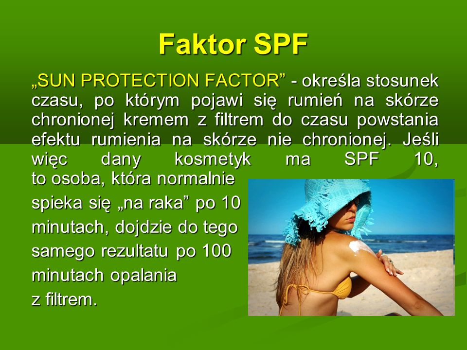 Faktor SPF SUN PROTECTION FACTOR - określa stosunek czasu, po którym pojawi się rumień na skórze chronionej kremem z filtrem do czasu powstania efektu rumienia na skórze nie chronionej.
