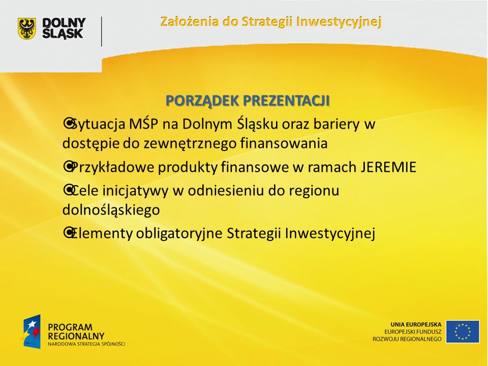 PORZĄDEK PREZENTACJI Sytuacja MŚP na Dolnym Śląsku oraz bariery w dostępie do zewnętrznego finansowania Przykładowe produkty finansowe w ramach JEREMIE Cele inicjatywy w odniesieniu do regionu dolnośląskiego Elementy obligatoryjne Strategii Inwestycyjnej