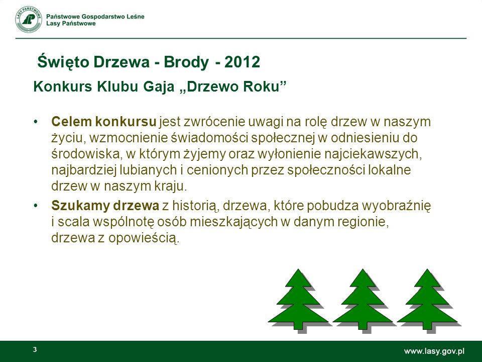 3 Święto Drzewa - Brody Konkurs Klubu Gaja Drzewo Roku Celem konkursu jest zwrócenie uwagi na rolę drzew w naszym życiu, wzmocnienie świadomości społecznej w odniesieniu do środowiska, w którym żyjemy oraz wyłonienie najciekawszych, najbardziej lubianych i cenionych przez społeczności lokalne drzew w naszym kraju.