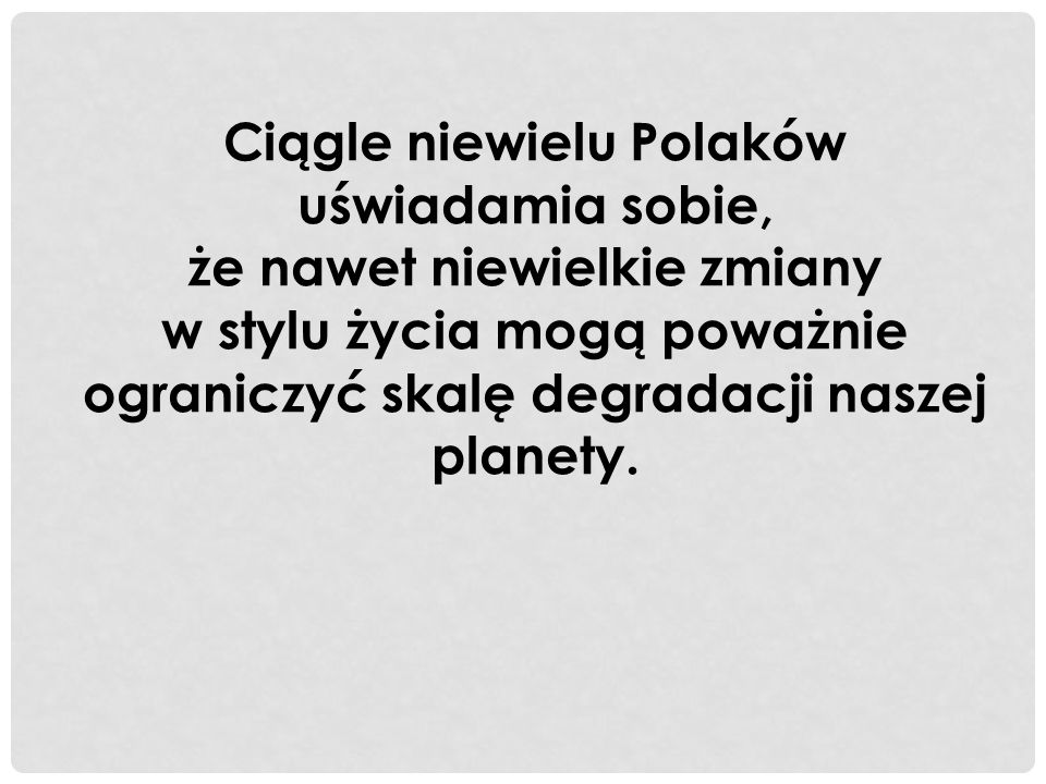 Ciągle niewielu Polaków uświadamia sobie, że nawet niewielkie zmiany w stylu życia mogą poważnie ograniczyć skalę degradacji naszej planety.