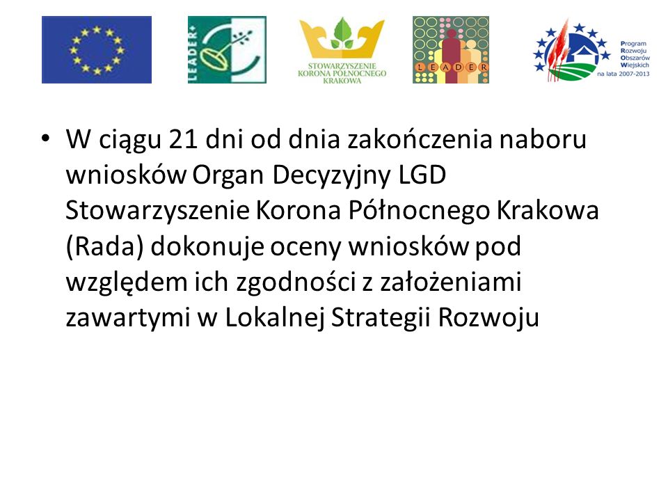 W ciągu 21 dni od dnia zakończenia naboru wniosków Organ Decyzyjny LGD Stowarzyszenie Korona Północnego Krakowa (Rada) dokonuje oceny wniosków pod względem ich zgodności z założeniami zawartymi w Lokalnej Strategii Rozwoju