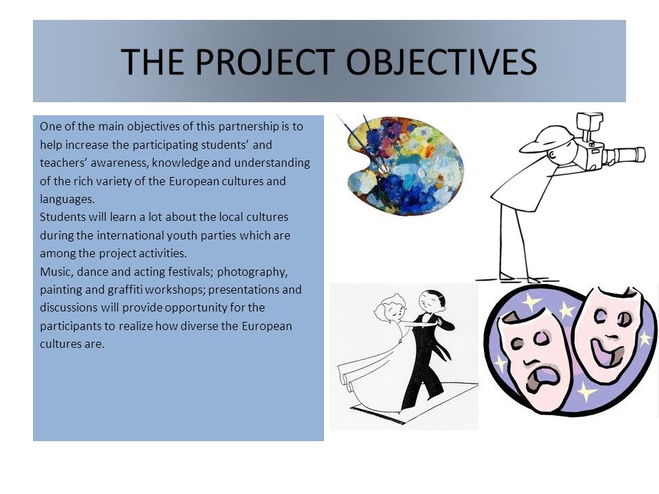 THE PROJECT OBJECTIVES One of the main objectives of this partnership is to help increase the participating students and teachers awareness, knowledge and understanding of the rich variety of the European cultures and languages.