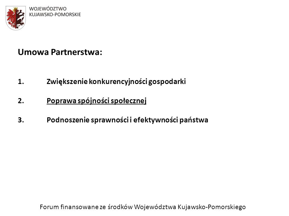 Forum finansowane ze środków Województwa Kujawsko-Pomorskiego Umowa Partnerstwa: 1.Zwiększenie konkurencyjności gospodarki 2.Poprawa spójności społecznej 3.Podnoszenie sprawności i efektywności państwa