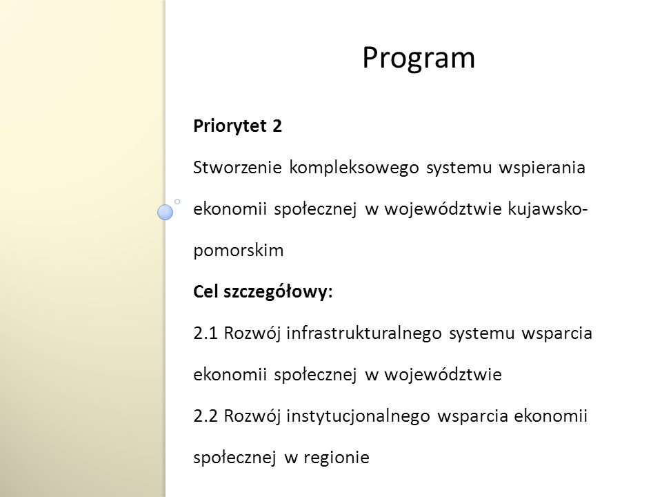 Priorytet 2 Stworzenie kompleksowego systemu wspierania ekonomii społecznej w województwie kujawsko- pomorskim Cel szczegółowy: 2.1 Rozwój infrastrukturalnego systemu wsparcia ekonomii społecznej w województwie 2.2 Rozwój instytucjonalnego wsparcia ekonomii społecznej w regionie Program