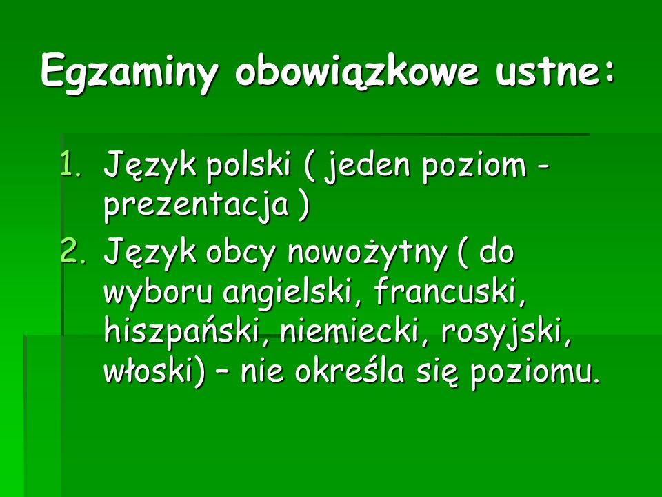 Egzaminy obowiązkowe ustne: 1.Język polski ( jeden poziom - prezentacja ) 2.Język obcy nowożytny ( do wyboru angielski, francuski, hiszpański, niemiecki, rosyjski, włoski) – nie określa się poziomu.