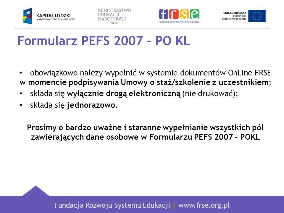 Fundacja Rozwoju Systemu Edukacji |   Formularz PEFS 2007 – PO KL obowiązkowo należy wypełnić w systemie dokumentów OnLine FRSE w momencie podpisywania Umowy o staż/szkolenie z uczestnikiem; składa się wyłącznie drogą elektroniczną (nie drukować); składa się jednorazowo.