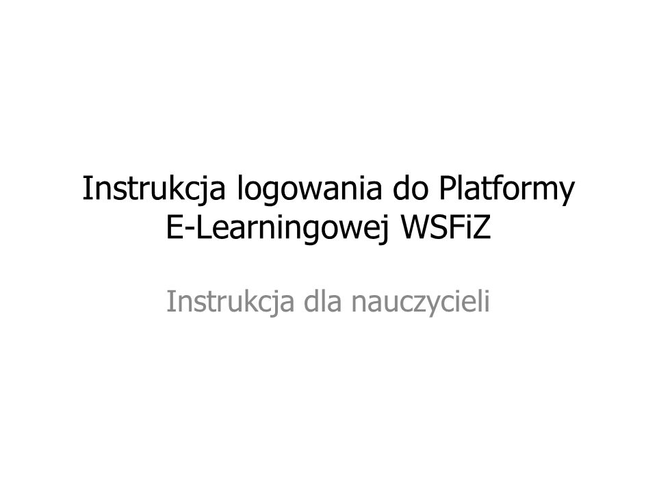 Instrukcja logowania do Platformy E-Learningowej WSFiZ Instrukcja dla nauczycieli