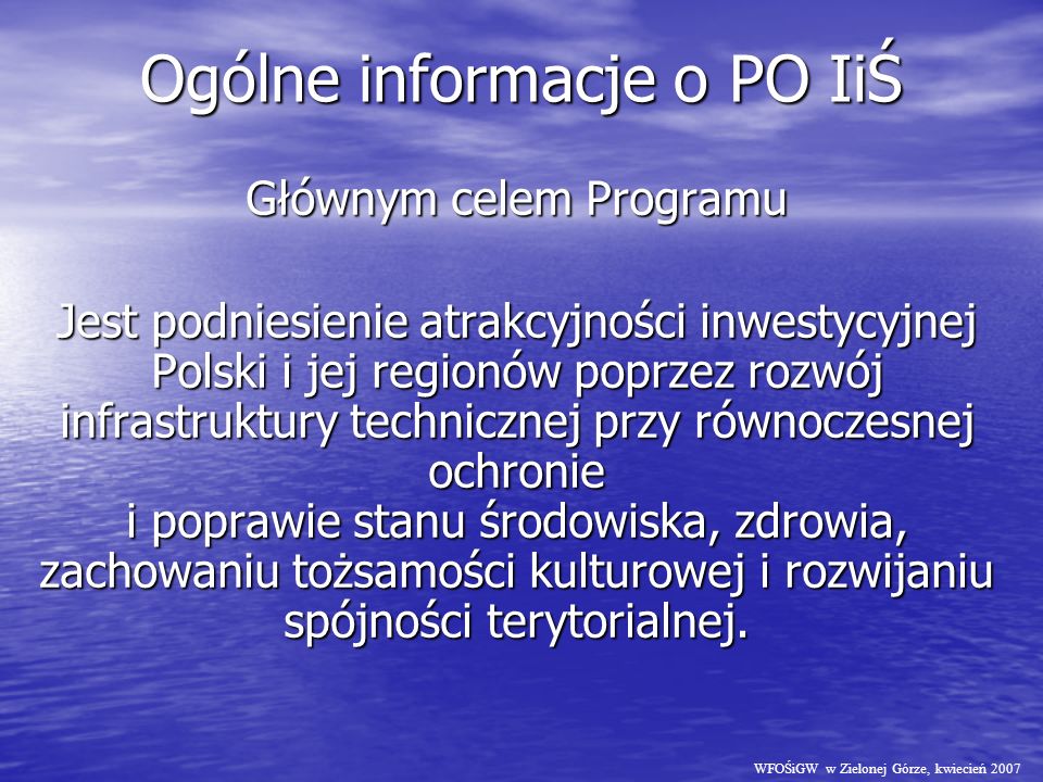Ogólne informacje o PO IiŚ Głównym celem Programu Jest podniesienie atrakcyjności inwestycyjnej Polski i jej regionów poprzez rozwój infrastruktury technicznej przy równoczesnej ochronie i poprawie stanu środowiska, zdrowia, zachowaniu tożsamości kulturowej i rozwijaniu spójności terytorialnej.