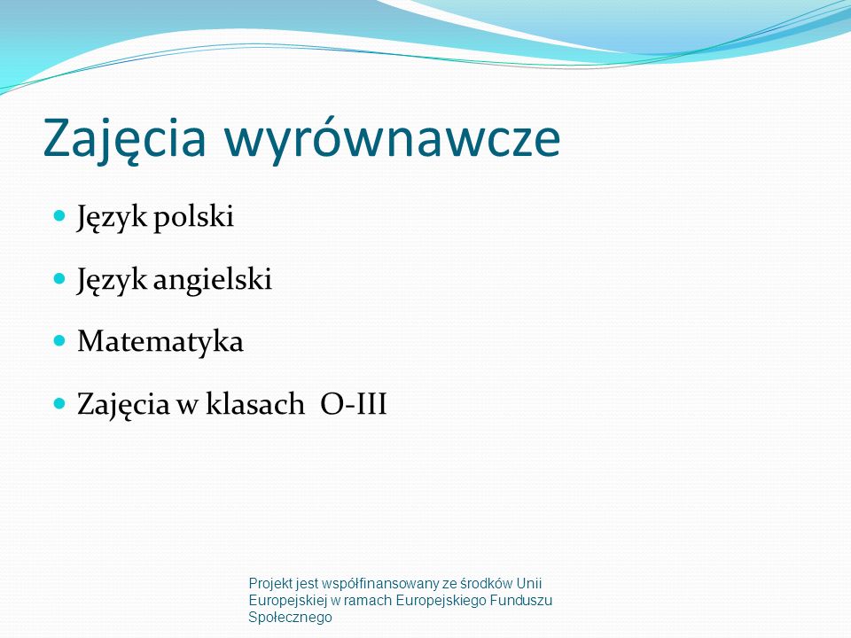 Zajęcia wyrównawcze Język polski Język angielski Matematyka Zajęcia w klasach O-III Projekt jest współfinansowany ze środków Unii Europejskiej w ramach Europejskiego Funduszu Społecznego