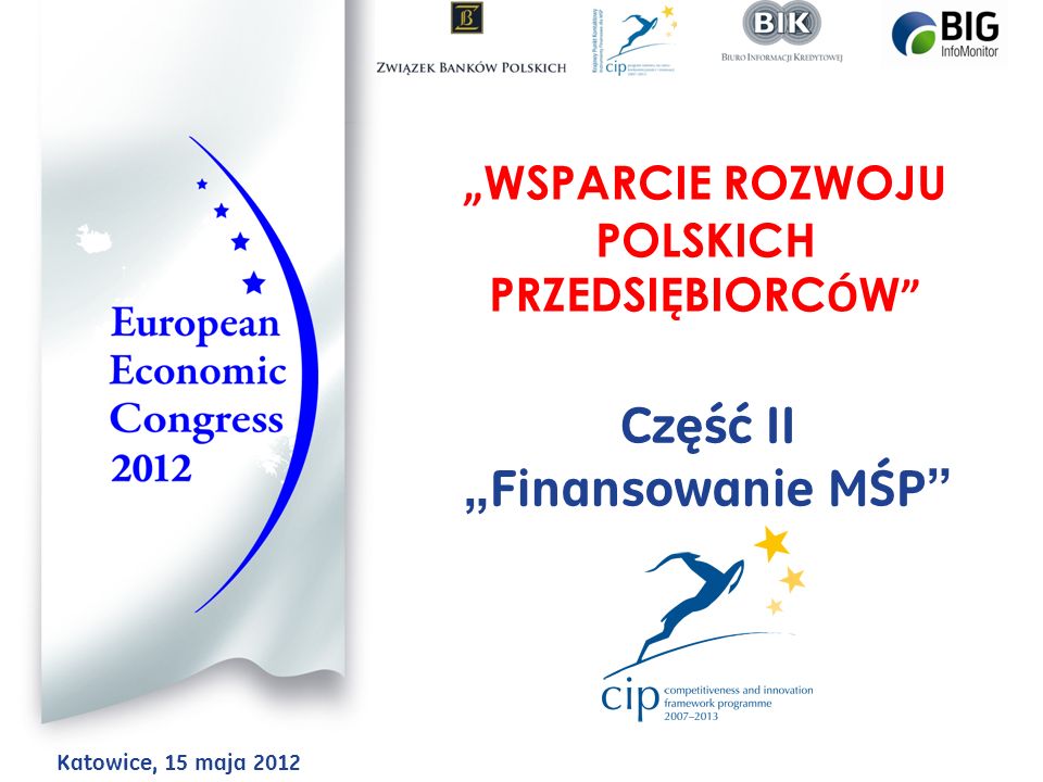 WSPARCIE ROZWOJU POLSKICH PRZEDSIĘBIORC Ó W Część II Finansowanie MŚP Katowice, 15 maja 2012
