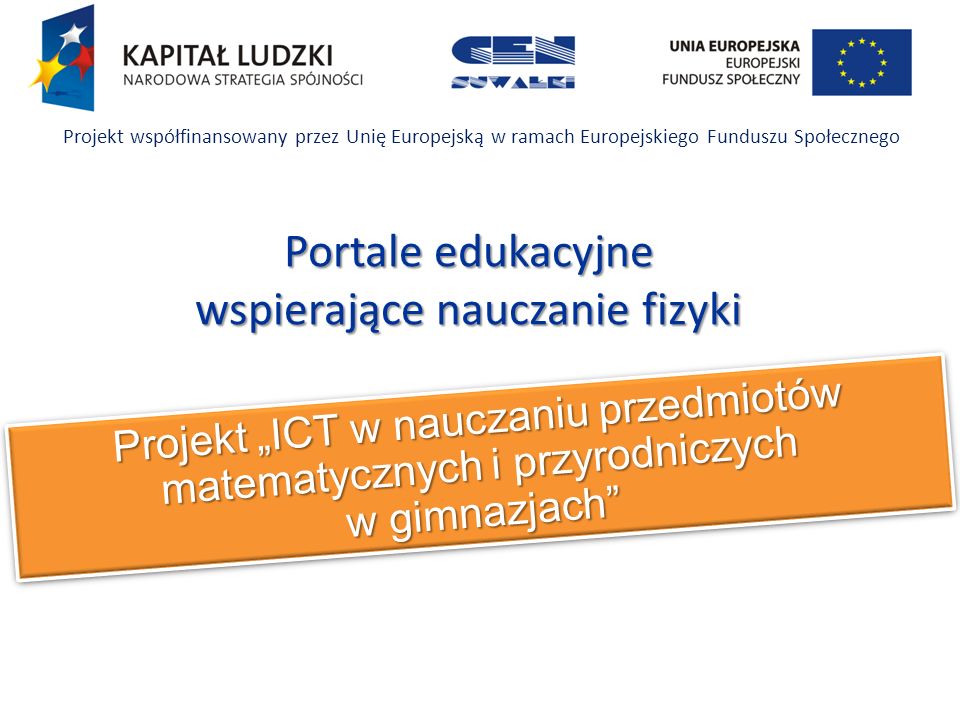 Projekt ICT w nauczaniu przedmiotów matematycznych i przyrodniczych w gimnazjach Projekt współfinansowany przez Unię Europejską w ramach Europejskiego Funduszu Społecznego Portale edukacyjne wspierające nauczanie fizyki