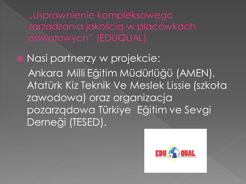 Nasi partnerzy w projekcie: Ankara Milli Eğitim Müdürlüğü (AMEN), Atatürk Kiz Teknik Ve Meslek Lissie (szkoła zawodowa) oraz organizacja pozarządowa Türkiye Eğitim ve Sevgi Derneği (TESED).