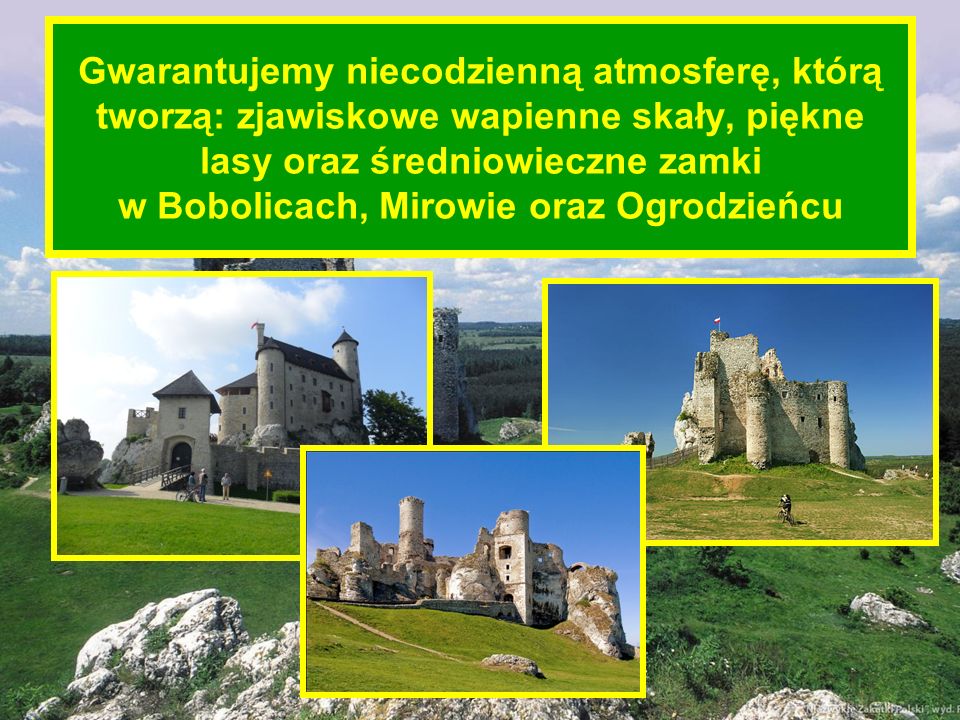 Gwarantujemy niecodzienną atmosferę, którą tworzą: zjawiskowe wapienne skały, piękne lasy oraz średniowieczne zamki w Bobolicach, Mirowie oraz Ogrodzieńcu