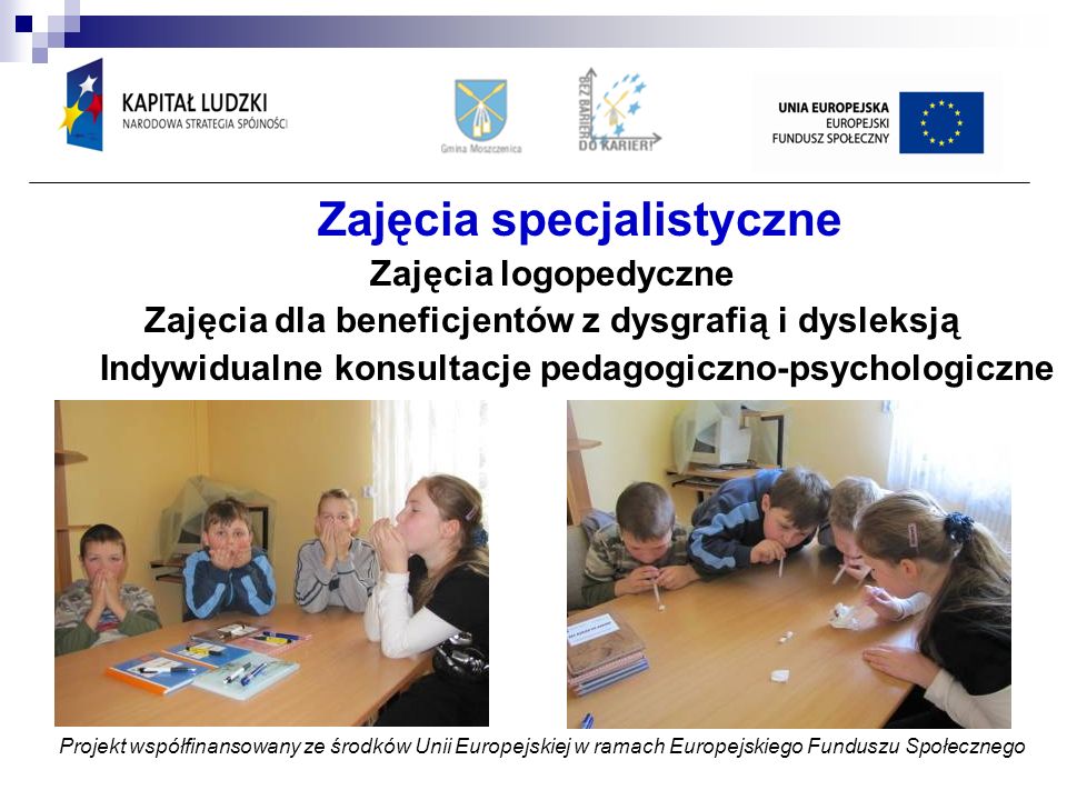 Zajęcia specjalistyczne Zajęcia logopedyczne Zajęcia dla beneficjentów z dysgrafią i dysleksją Indywidualne konsultacje pedagogiczno-psychologiczne Projekt współfinansowany ze środków Unii Europejskiej w ramach Europejskiego Funduszu Społecznego