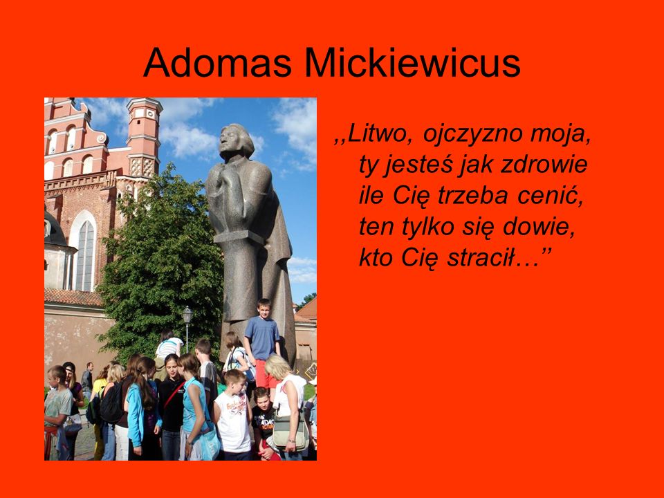 Adomas Mickiewicus,,Litwo, ojczyzno moja, ty jesteś jak zdrowie ile Cię trzeba cenić, ten tylko się dowie, kto Cię stracił…
