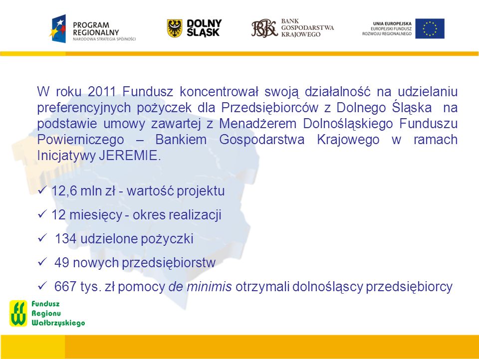 W roku 2011 Fundusz koncentrował swoją działalność na udzielaniu preferencyjnych pożyczek dla Przedsiębiorców z Dolnego Śląska na podstawie umowy zawartej z Menadżerem Dolnośląskiego Funduszu Powierniczego – Bankiem Gospodarstwa Krajowego w ramach Inicjatywy JEREMIE.