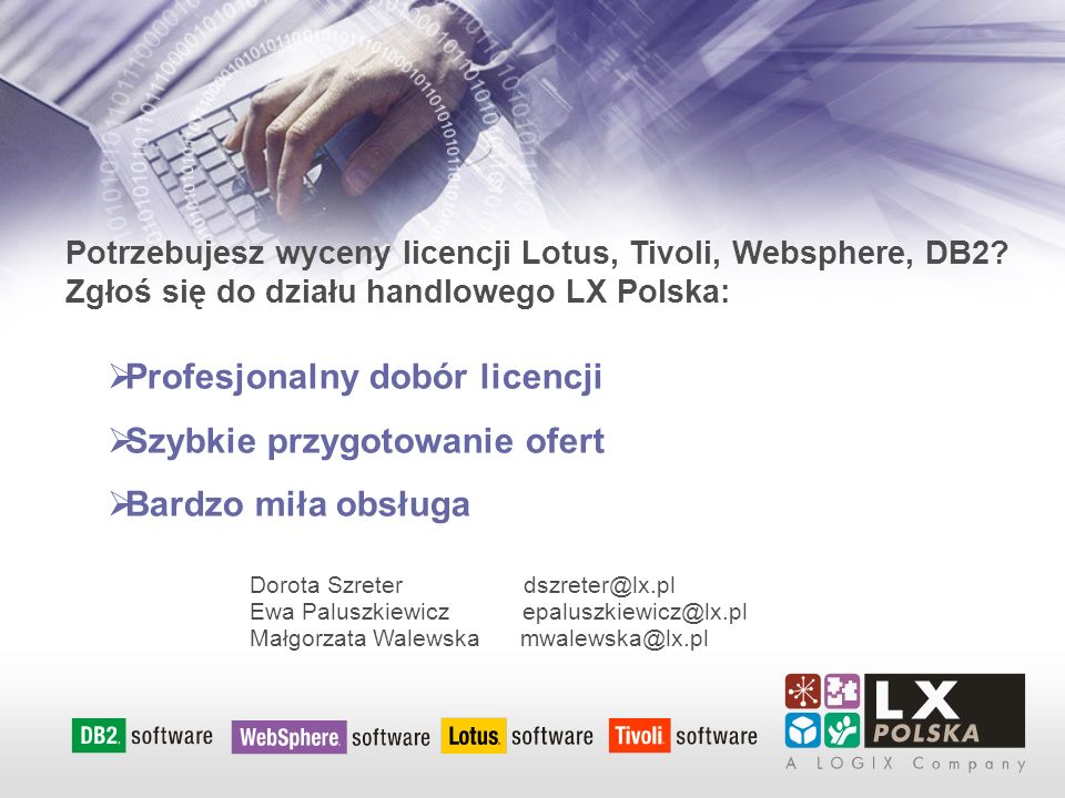 Dorota Szreter Ewa Paluszkiewicz Małgorzata Walewska Profesjonalny dobór licencji Szybkie przygotowanie ofert Bardzo miła obsługa Potrzebujesz wyceny licencji Lotus, Tivoli, Websphere, DB2.