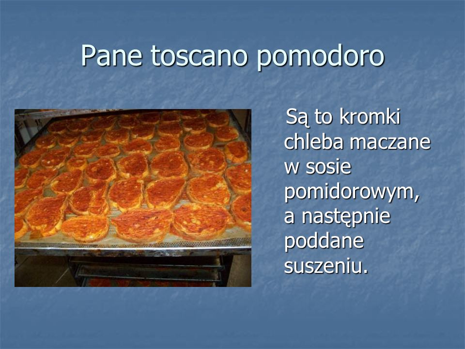Pane toscano pomodoro Są to kromki chleba maczane w sosie pomidorowym, a następnie poddane suszeniu.