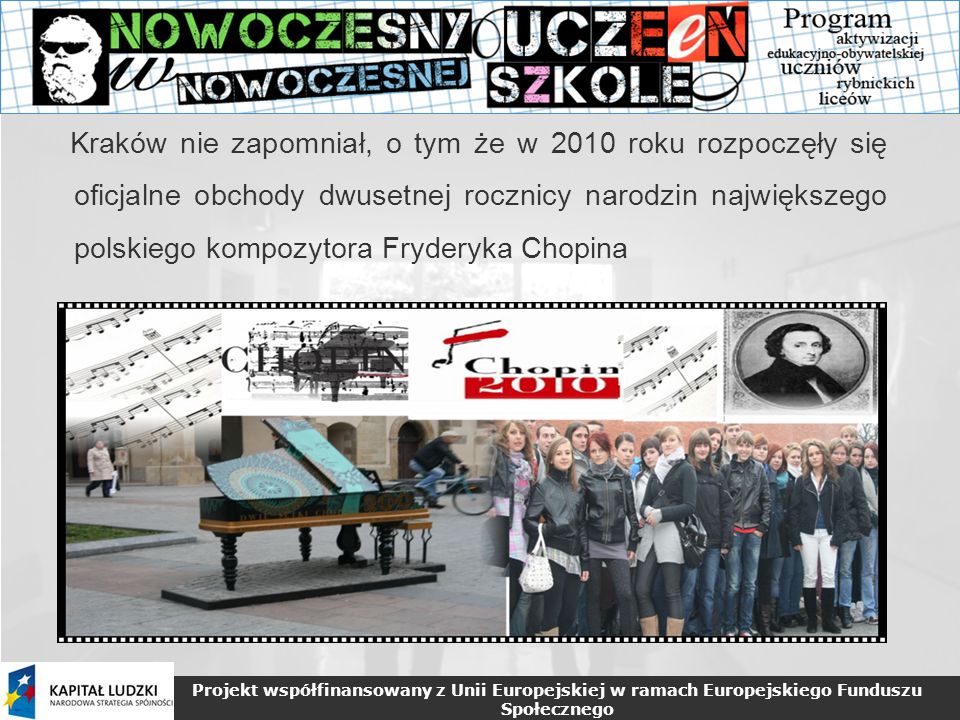 Projekt współfinansowany z Unii Europejskiej w ramach Europejskiego Funduszu Społecznego Kraków nie zapomniał, o tym że w 2010 roku rozpoczęły się oficjalne obchody dwusetnej rocznicy narodzin największego polskiego kompozytora Fryderyka Chopina