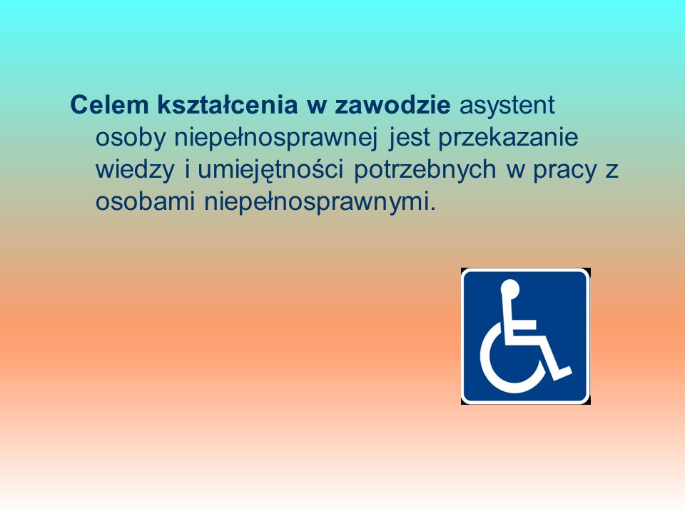 Celem kształcenia w zawodzie asystent osoby niepełnosprawnej jest przekazanie wiedzy i umiejętności potrzebnych w pracy z osobami niepełnosprawnymi.