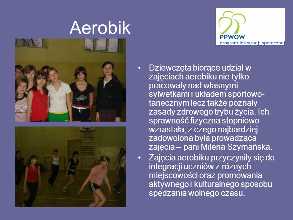 Aerobik Dziewczęta biorące udział w zajęciach aerobiku nie tylko pracowały nad własnymi sylwetkami i układem sportowo- tanecznym lecz także poznały zasady zdrowego trybu życia.