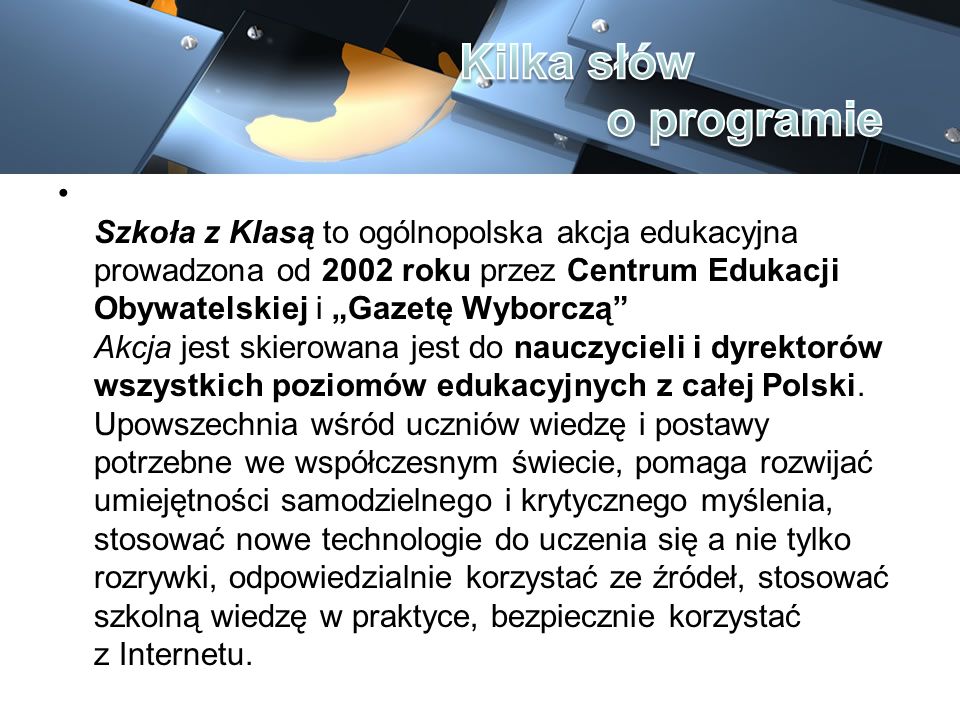 Szkoła z Klasą to ogólnopolska akcja edukacyjna prowadzona od 2002 roku przez Centrum Edukacji Obywatelskiej i Gazetę Wyborczą Akcja jest skierowana jest do nauczycieli i dyrektorów wszystkich poziomów edukacyjnych z całej Polski.