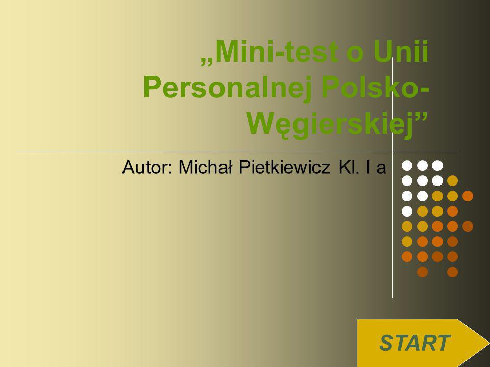 Mini-test o Unii Personalnej Polsko- Węgierskiej Autor: Michał Pietkiewicz Kl. I a START