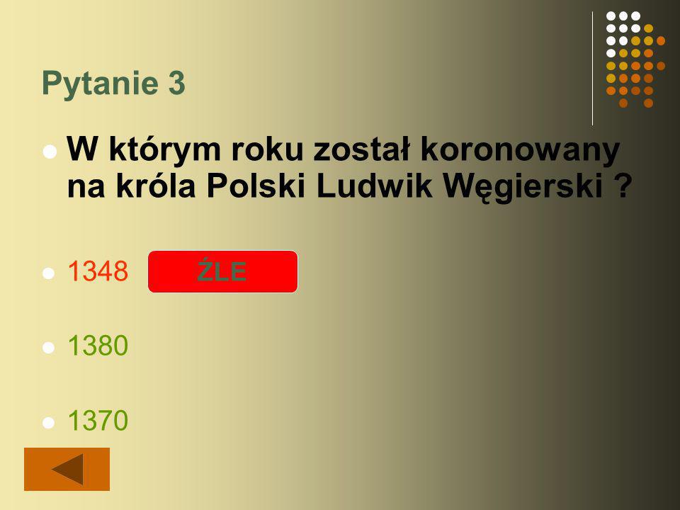Pytanie 3 W którym roku został koronowany na króla Polski Ludwik Węgierski ŹLE