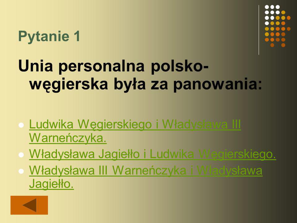 Pytanie 1 Unia personalna polsko- węgierska była za panowania: Ludwika Węgierskiego i Władysława III Warneńczyka.