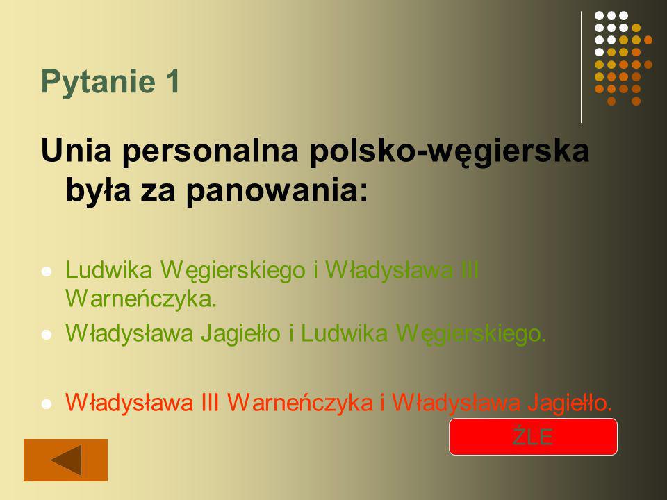 Pytanie 1 Unia personalna polsko-węgierska była za panowania: Ludwika Węgierskiego i Władysława III Warneńczyka.