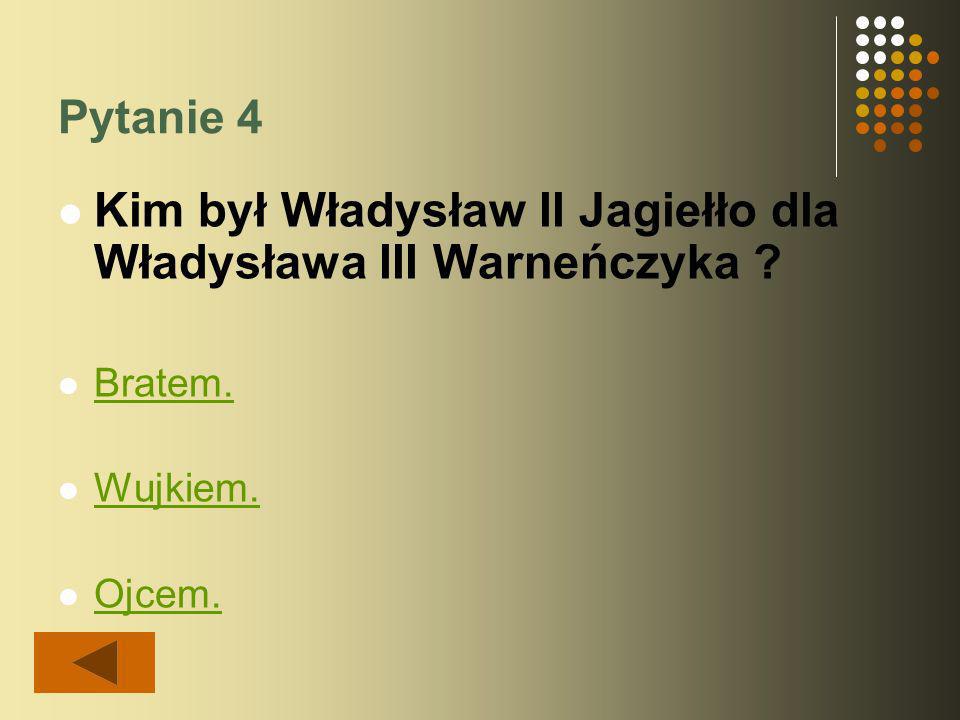 Pytanie 4 Kim był Władysław II Jagiełło dla Władysława III Warneńczyka Bratem. Wujkiem. Ojcem.