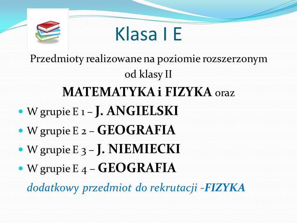 Klasa I E Przedmioty realizowane na poziomie rozszerzonym od klasy II MATEMATYKA i FIZYKA oraz W grupie E 1 – J.