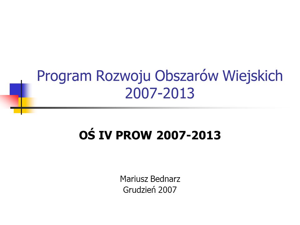 Program Rozwoju Obszarów Wiejskich OŚ IV PROW Mariusz Bednarz Grudzień 2007