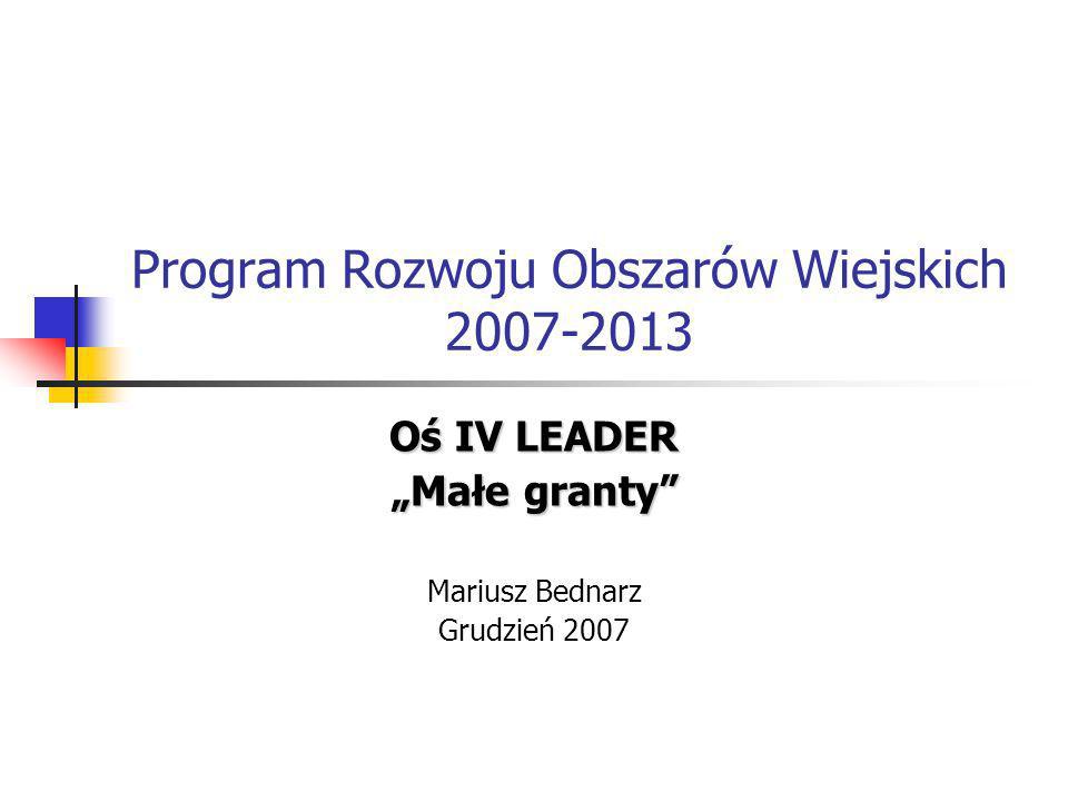 Program Rozwoju Obszarów Wiejskich Oś IV LEADER Małe granty Mariusz Bednarz Grudzień 2007