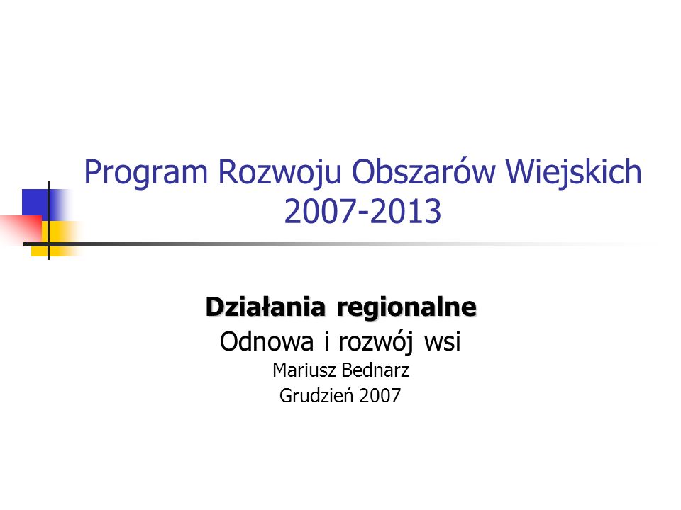Program Rozwoju Obszarów Wiejskich Działania regionalne Odnowa i rozwój wsi Mariusz Bednarz Grudzień 2007