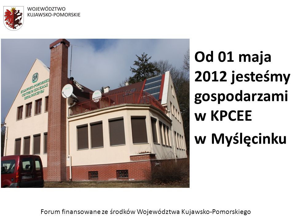 Forum finansowane ze środków Województwa Kujawsko-Pomorskiego Od 01 maja 2012 jesteśmy gospodarzami w KPCEE w Myślęcinku