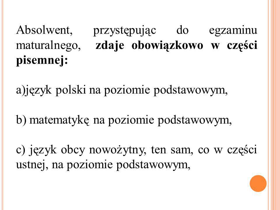Absolwent, przystępując do egzaminu maturalnego, zdaje obowiązkowo w części pisemnej: a)język polski na poziomie podstawowym, b) matematykę na poziomie podstawowym, c) język obcy nowożytny, ten sam, co w części ustnej, na poziomie podstawowym,